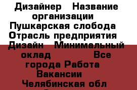 Дизайнер › Название организации ­ Пушкарская слобода › Отрасль предприятия ­ Дизайн › Минимальный оклад ­ 25 000 - Все города Работа » Вакансии   . Челябинская обл.,Озерск г.